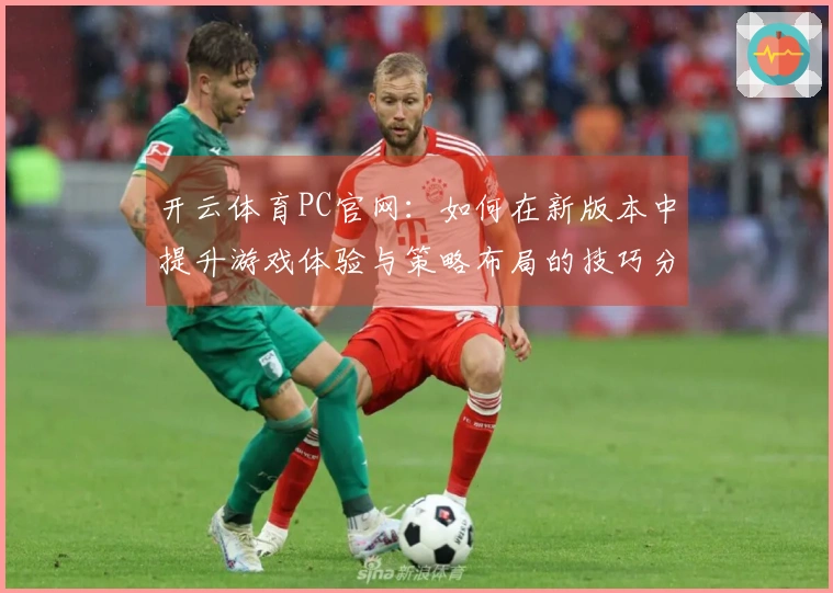开云体育PC官网：如何在新版本中提升游戏体验与策略布局的技巧分享