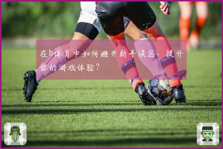 在b体育中如何避开新手误区，提升你的游戏体验？