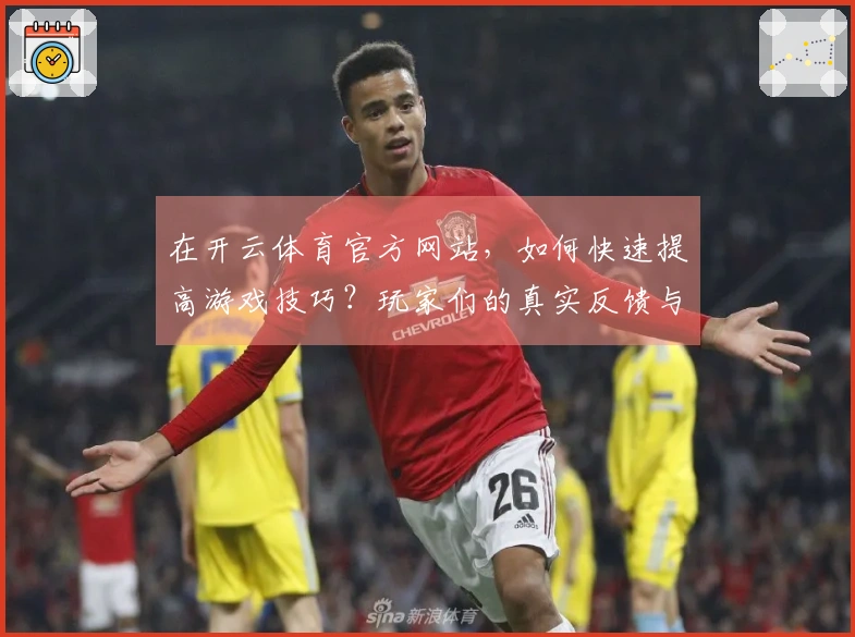 在开云体育官方网站，如何快速提高游戏技巧？玩家们的真实反馈与体验分享