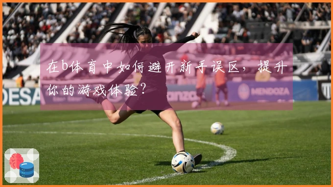 在b体育中如何避开新手误区，提升你的游戏体验？