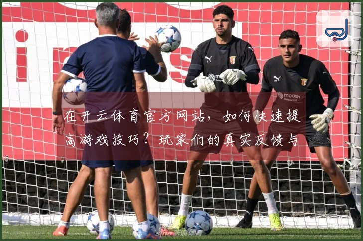 在开云体育官方网站，如何快速提高游戏技巧？玩家们的真实反馈与体验分享