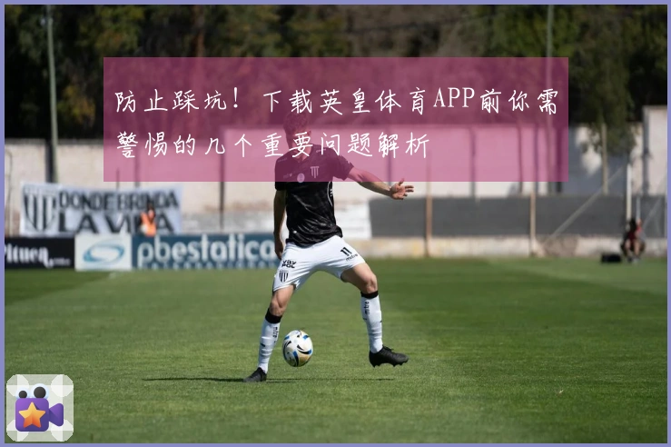 防止踩坑！下载英皇体育APP前你需警惕的几个重要问题解析