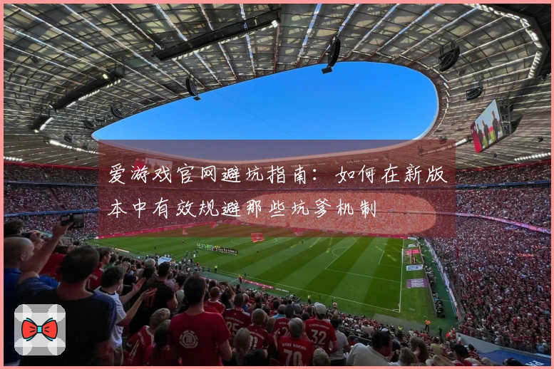 爱游戏官网避坑指南：如何在新版本中有效规避那些坑爹机制