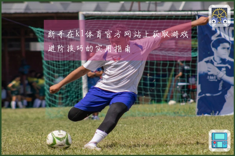 新手在k1体育官方网站上获取游戏进阶技巧的实用指南