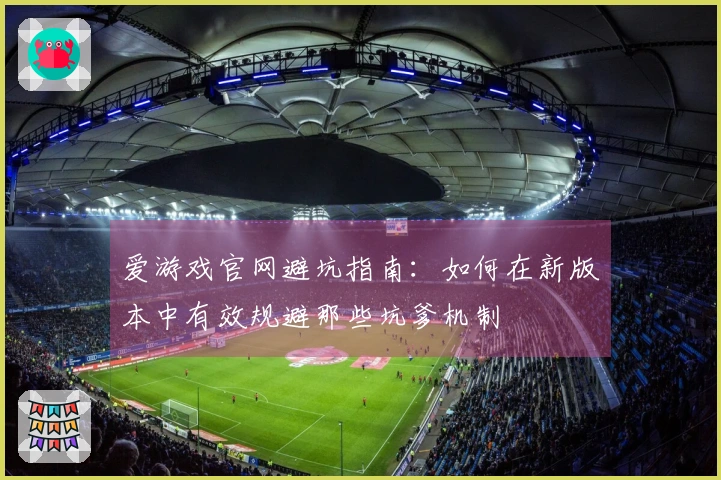 爱游戏官网避坑指南：如何在新版本中有效规避那些坑爹机制