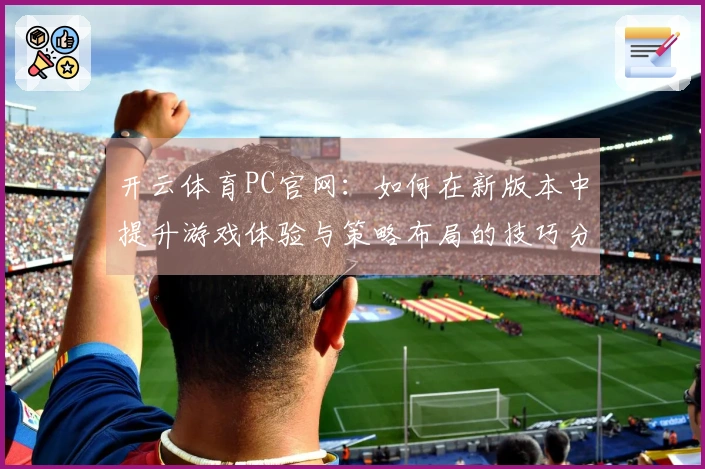 开云体育PC官网：如何在新版本中提升游戏体验与策略布局的技巧分享